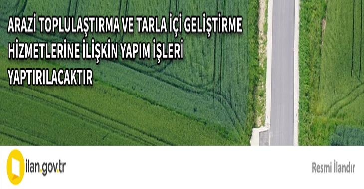 ARAZİ TOPLULAŞTIRMA VE TARLA İÇİ GELİŞTİRME HİZMETLERİNE İLİŞKİN YAPIM İŞLERİ YAPTIRILACAKTIR